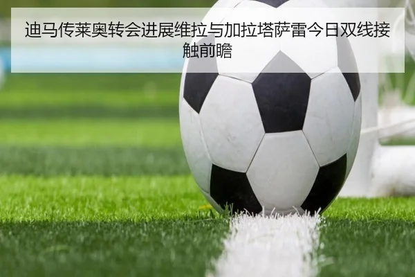 迪马传莱奥转会进展维拉与加拉塔萨雷今日双线接触前瞻